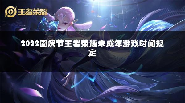 2022国庆节王者荣耀未成年游戏时间规定