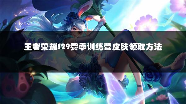 王者荣耀S29赛季训练营皮肤领取方法