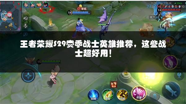 王者荣耀S29赛季战士英雄推荐，这些战士超好用！