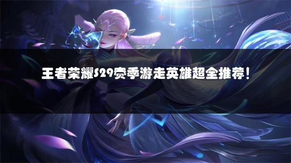 王者荣耀S29赛季游走英雄超全推荐！