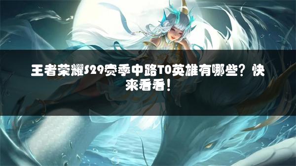 王者荣耀S29赛季中路T0英雄有哪些？快来看看！