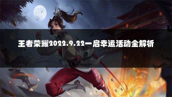 王者荣耀2022.9.22一启幸运活动全解析