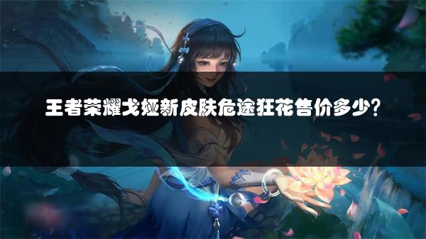 王者荣耀戈娅新皮肤危途狂花售价多少？