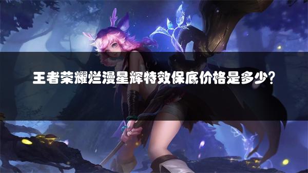 王者荣耀烂漫星辉特效保底价格是多少？
