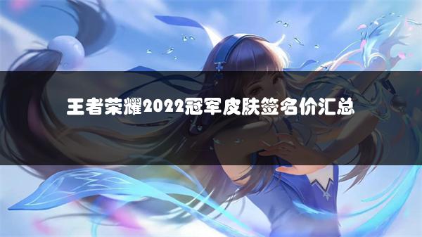 王者荣耀2022冠军皮肤签名价汇总