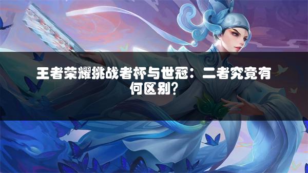 王者荣耀挑战者杯与世冠：二者究竟有何区别？