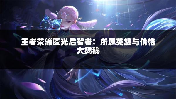 王者荣耀匿光启智者：所属英雄与价格大揭秘
