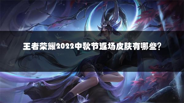 王者荣耀2022中秋节返场皮肤有哪些？