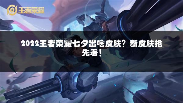 2022王者荣耀七夕出啥皮肤？新皮肤抢先看！