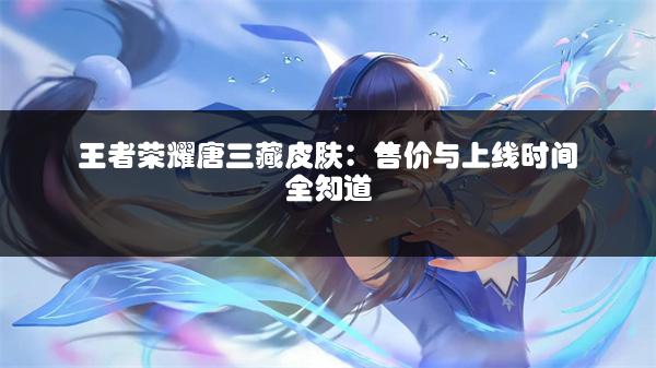 王者荣耀唐三藏皮肤：售价与上线时间全知道