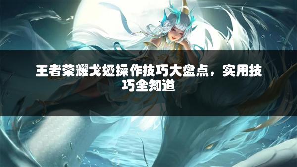 王者荣耀戈娅操作技巧大盘点，实用技巧全知道