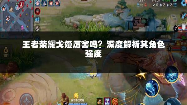 王者荣耀戈娅厉害吗？深度解析其角色强度