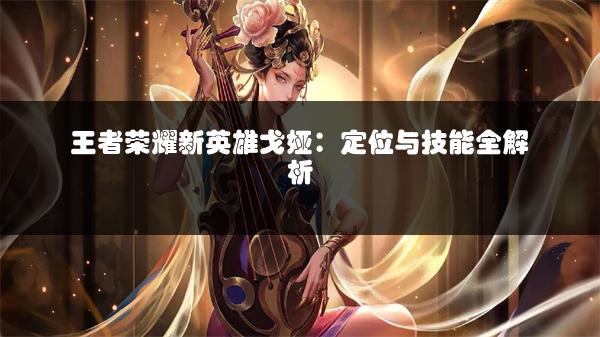 王者荣耀新英雄戈娅：定位与技能全解析
