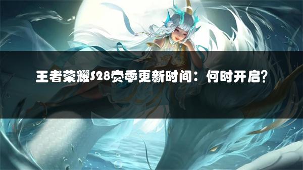 王者荣耀S28赛季更新时间：何时开启？