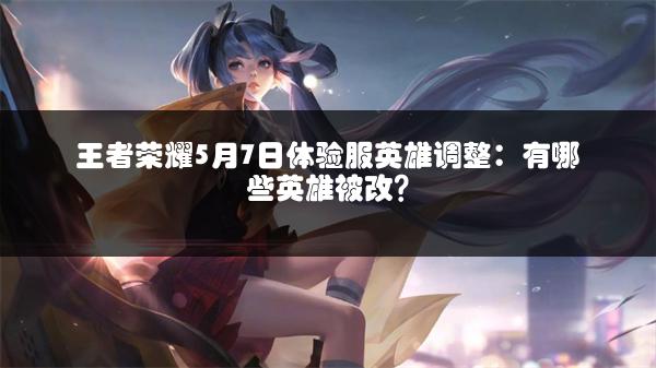 王者荣耀5月7日体验服英雄调整：有哪些英雄被改？