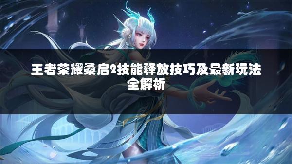 王者荣耀桑启2技能释放技巧及最新玩法全解析