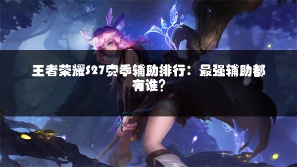 王者荣耀S27赛季辅助排行：最强辅助都有谁？