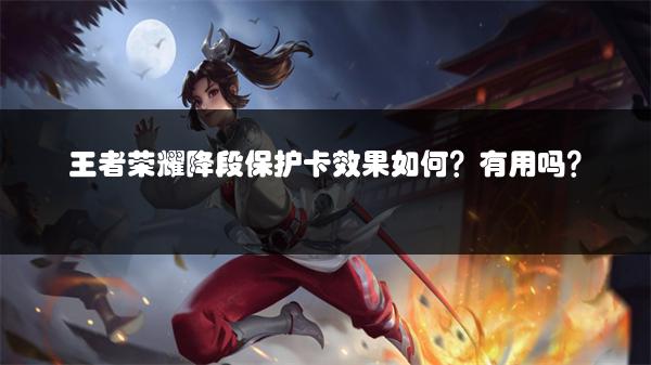 王者荣耀降段保护卡效果如何？有用吗？
