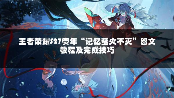 王者荣耀S27赛年“记忆萤火不灭”图文教程及完成技巧