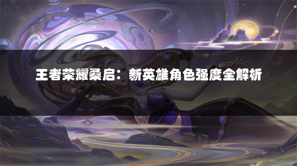 王者荣耀桑启：新英雄角色强度全解析