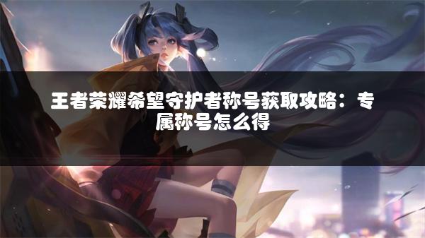 王者荣耀希望守护者称号获取攻略：专属称号怎么得