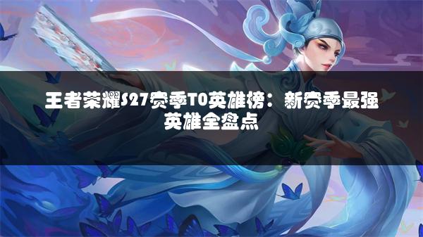 王者荣耀S27赛季T0英雄榜：新赛季最强英雄全盘点