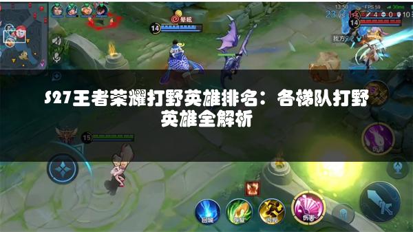 S27王者荣耀打野英雄排名：各梯队打野英雄全解析