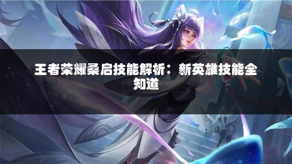 王者荣耀桑启技能解析：新英雄技能全知道