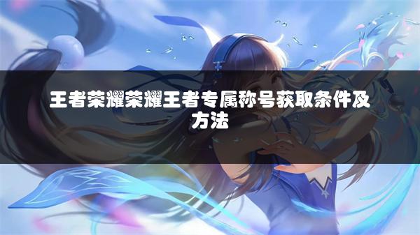 王者荣耀荣耀王者专属称号获取条件及方法