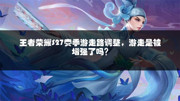 王者荣耀S27赛季游走路调整，游走是被增强了吗？