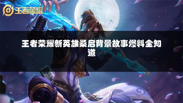 王者荣耀新英雄桑启背景故事爆料全知道