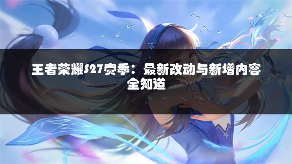 王者荣耀S27赛季：最新改动与新增内容全知道