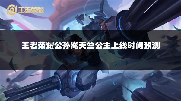 王者荣耀公孙离天竺公主上线时间预测