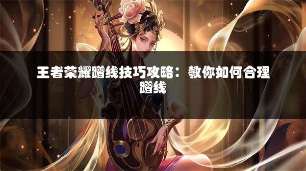 王者荣耀蹭线技巧攻略：教你如何合理蹭线