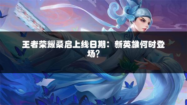 王者荣耀桑启上线日期：新英雄何时登场？