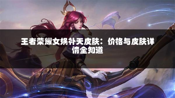 王者荣耀女娲补天皮肤：价格与皮肤详情全知道