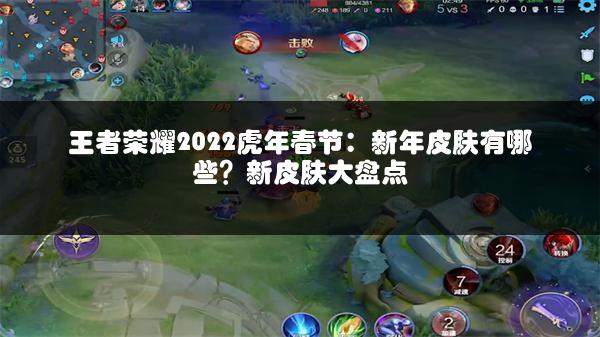 王者荣耀2022虎年春节：新年皮肤有哪些？新皮肤大盘点