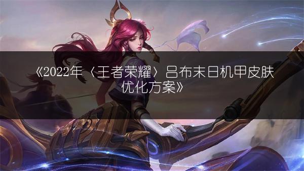 《2022年〈王者荣耀〉吕布末日机甲皮肤优化方案》