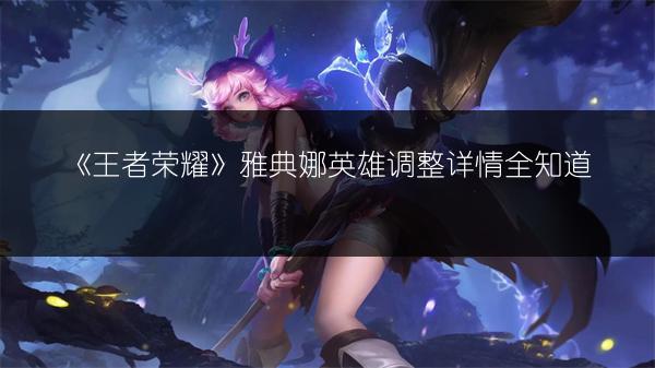 《王者荣耀》雅典娜英雄调整详情全知道