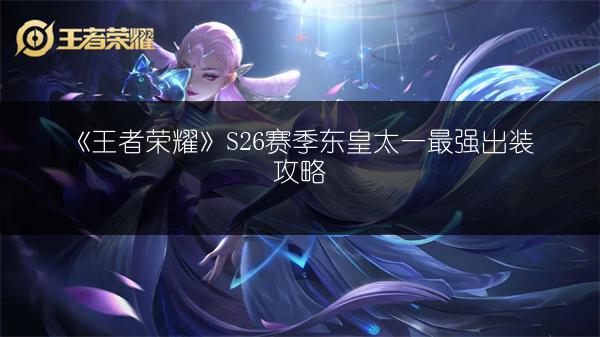 《王者荣耀》S26赛季东皇太一最强出装攻略