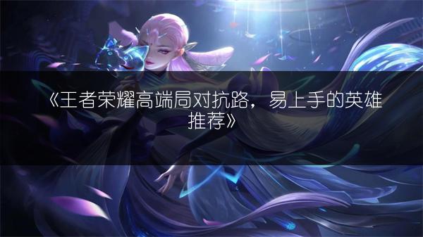 《王者荣耀高端局对抗路，易上手的英雄推荐》