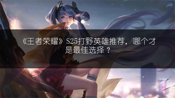 《王者荣耀》S25打野英雄推荐，哪个才是最佳选择？