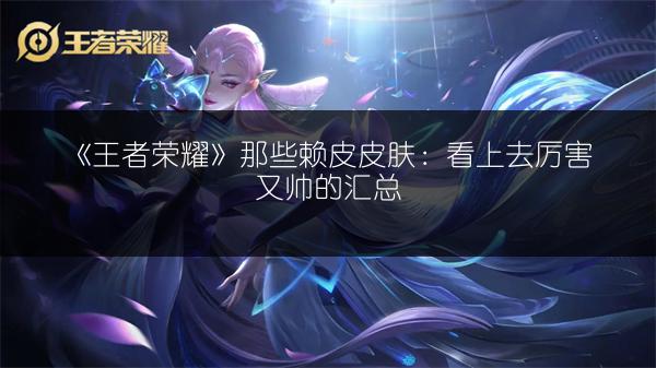 《王者荣耀》那些赖皮皮肤：看上去厉害又帅的汇总