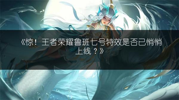 《惊！王者荣耀鲁班七号特效是否已悄悄上线？》