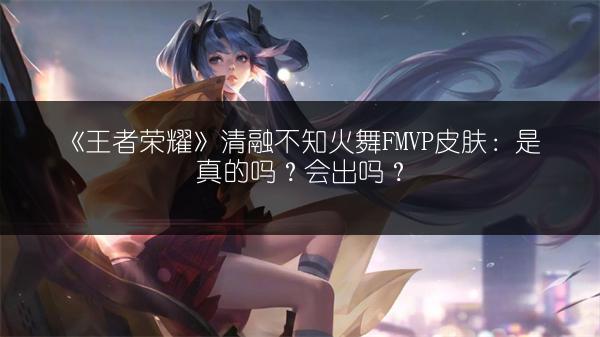 《王者荣耀》清融不知火舞FMVP皮肤：是真的吗？会出吗？