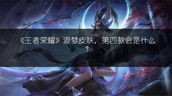 《王者荣耀》源梦皮肤，第四款会是什么？