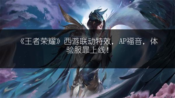 《王者荣耀》西游联动特效，AP福音，体验服暃上线！