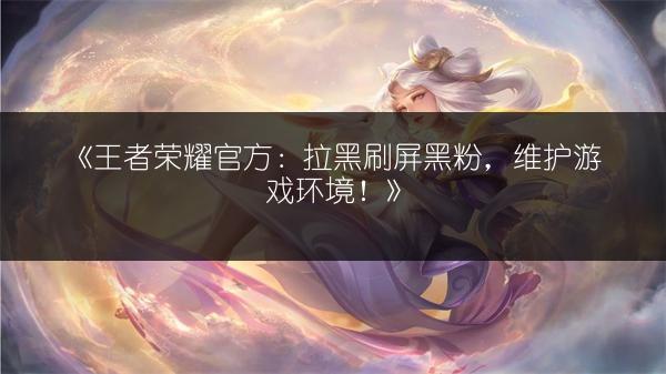《王者荣耀官方：拉黑刷屏黑粉，维护游戏环境！》