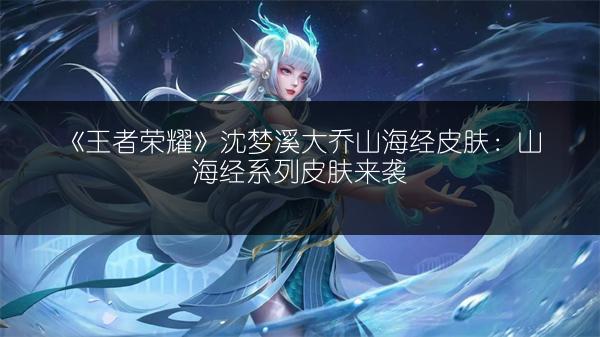 《王者荣耀》沈梦溪大乔山海经皮肤：山海经系列皮肤来袭