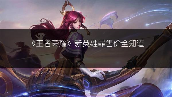 《王者荣耀》新英雄暃售价全知道